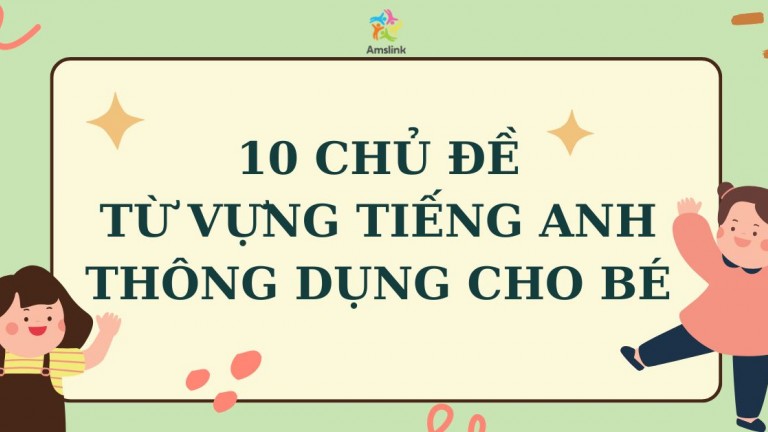 10 CHỦ ĐỀ TỪ VỰNG TIẾNG ANH THÔNG DỤNG CHO BÉ 